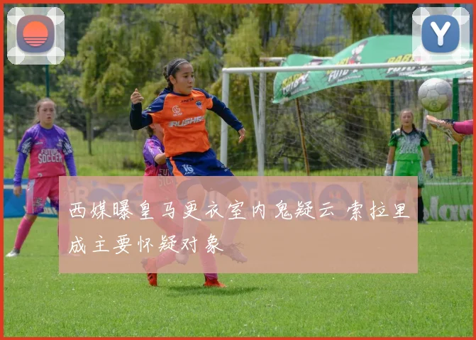 西媒曝皇马更衣室内鬼疑云 索拉里成主要怀疑对象