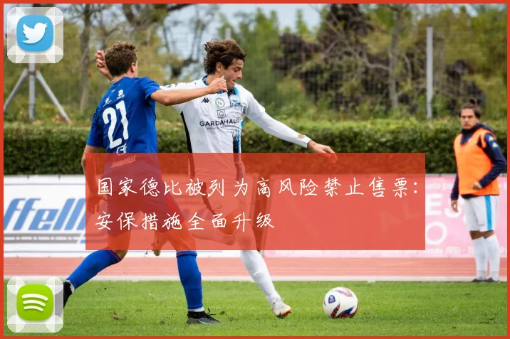 国家德比被列为高风险禁止售票：安保措施全面升级