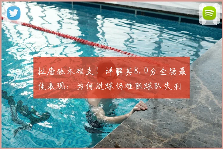 拉唐独木难支！详解其8.0分全场最佳表现，为何进球仍难阻球队失利