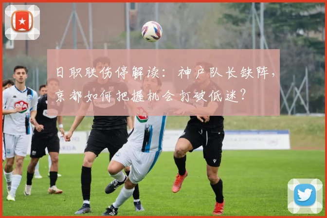 日职联伤停解读：神户队长缺阵，京都如何把握机会打破低迷？