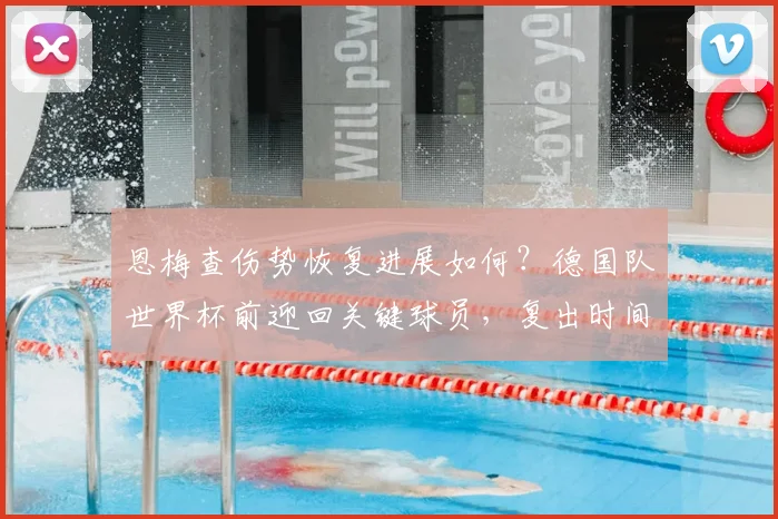 恩梅查伤势恢复进展如何？德国队世界杯前迎回关键球员，复出时间与训练情况详解