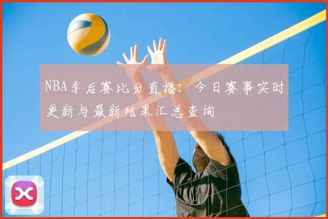 NBA季后赛比分直播：今日赛事实时更新与最新结果汇总查询