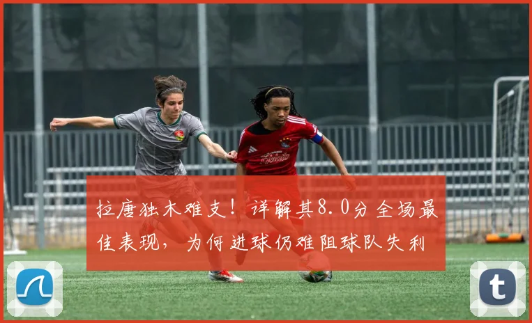 拉唐独木难支！详解其8.0分全场最佳表现，为何进球仍难阻球队失利