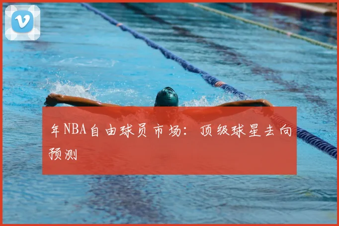年NBA自由球员市场:顶级球星去向预测