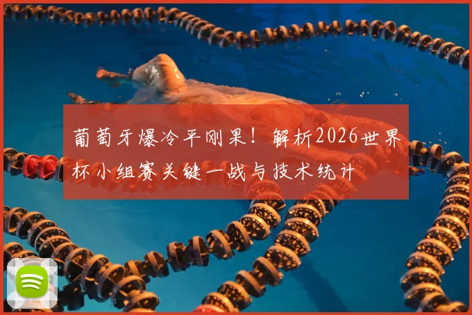 葡萄牙爆冷平刚果！解析2026世界杯小组赛关键一战与技术统计