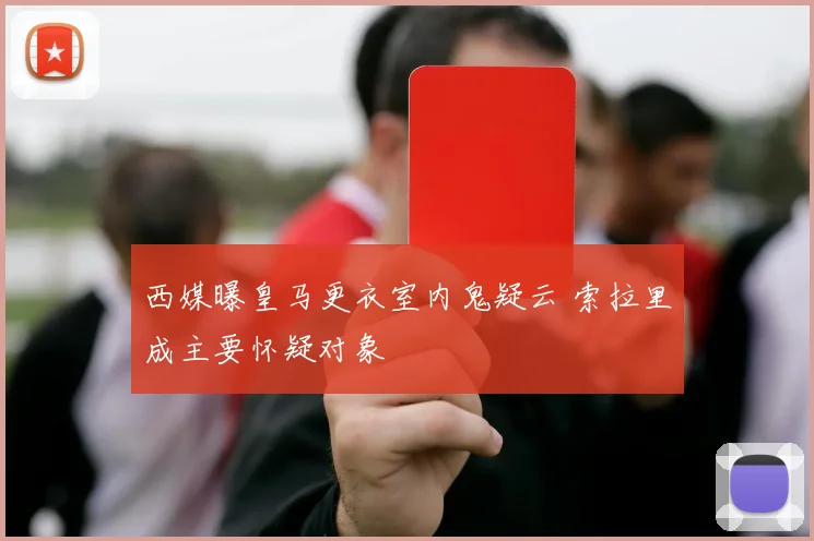 西媒曝皇马更衣室内鬼疑云 索拉里成主要怀疑对象