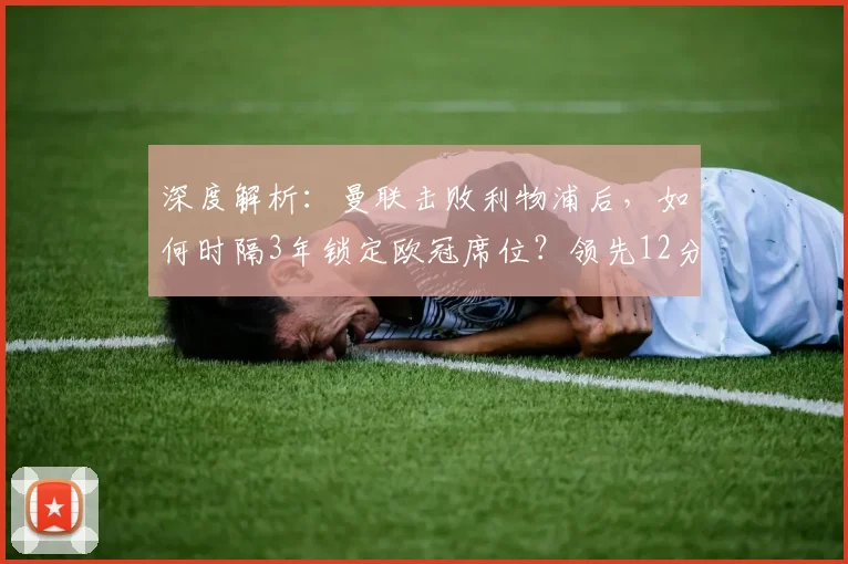 深度解析：曼联击败利物浦后，如何时隔3年锁定欧冠席位？领先12分优势全解读